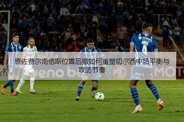 恩佐费尔南德斯位置后撤如何重塑切尔西中场平衡与攻防节奏