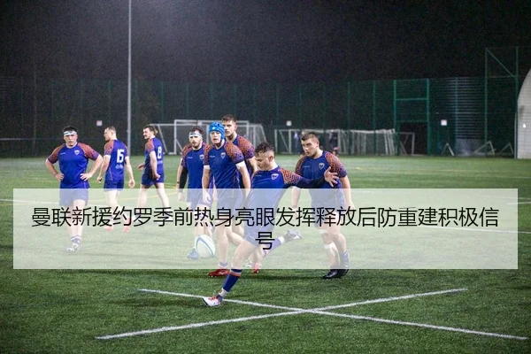 曼联新援约罗季前热身亮眼发挥释放后防重建积极信号