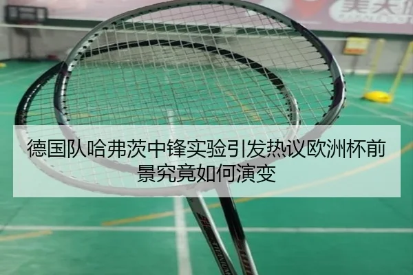 德国队哈弗茨中锋实验引发热议欧洲杯前景究竟如何演变