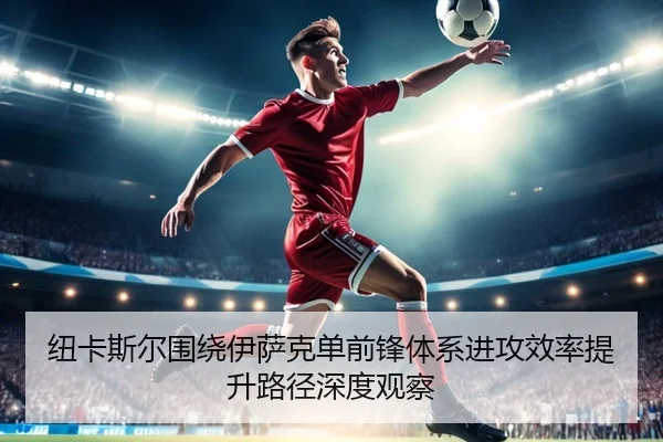 纽卡斯尔围绕伊萨克单前锋体系进攻效率提升路径深度观察